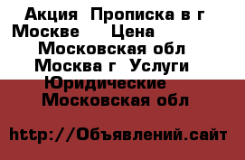 Акция! Прописка в г. Москве!  › Цена ­ 69 990 - Московская обл., Москва г. Услуги » Юридические   . Московская обл.